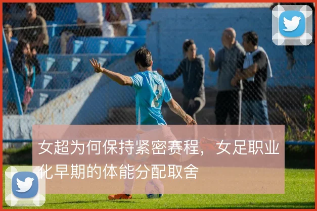女超为何保持紧密赛程，女足职业化早期的体能分配取舍
