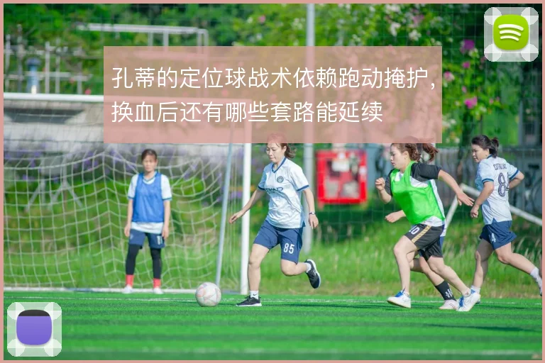 孔蒂的定位球战术依赖跑动掩护，换血后还有哪些套路能延续