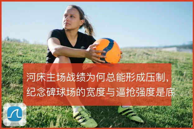 河床主场战绩为何总能形成压制，纪念碑球场的宽度与逼抢强度是底层原因