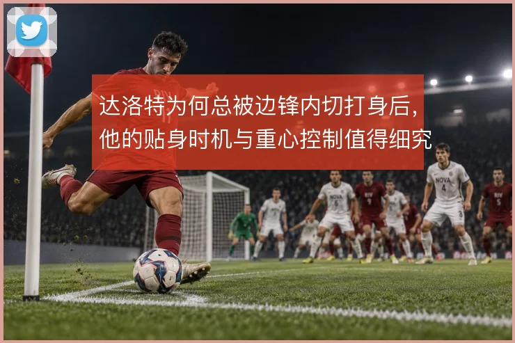 达洛特为何总被边锋内切打身后,他的贴身时机与重心控制值得细究