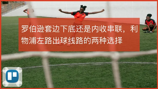罗伯逊套边下底还是内收串联，利物浦左路出球线路的两种选择