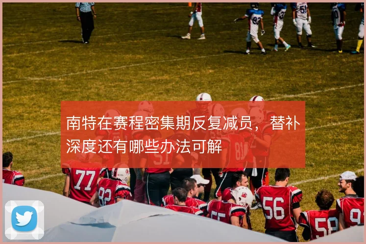 南特在赛程密集期反复减员，替补深度还有哪些办法可解