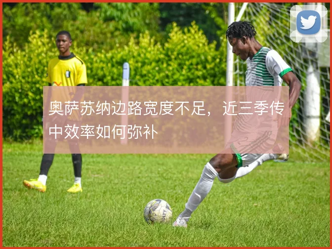 奥萨苏纳边路宽度不足，近三季传中效率如何弥补