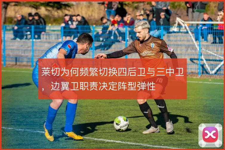 莱切为何频繁切换四后卫与三中卫，边翼卫职责决定阵型弹性