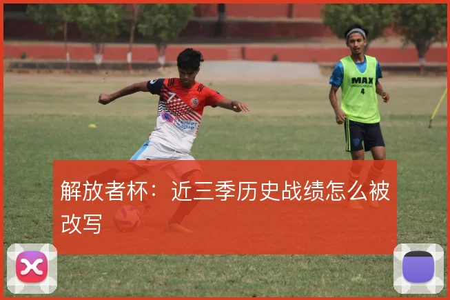 解放者杯：近三季历史战绩怎么被改写