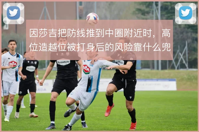 因莎吉把防线推到中圈附近时，高位造越位被打身后的风险靠什么兜底