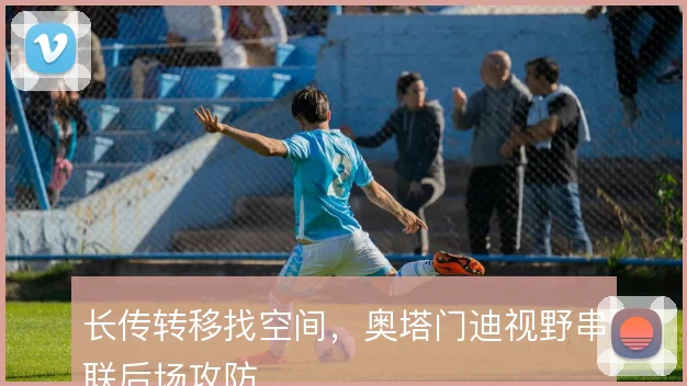 长传转移找空间，奥塔门迪视野串联后场攻防