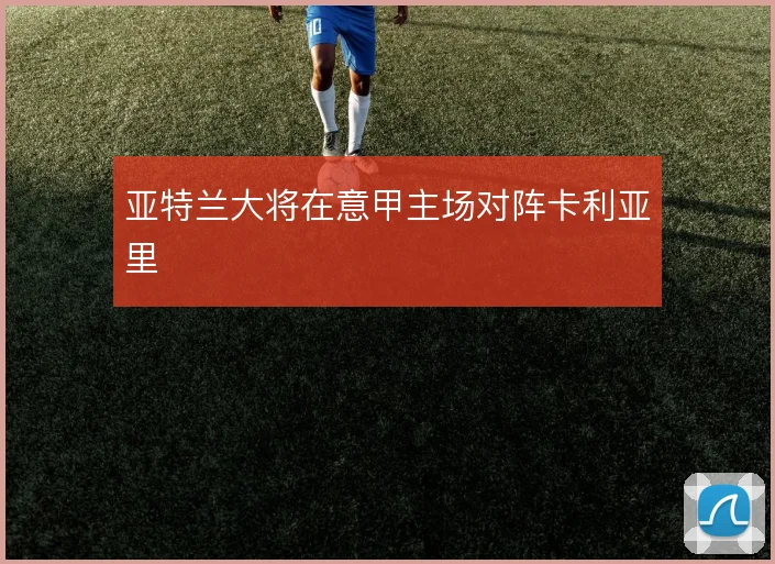 亚特兰大将在意甲主场对阵卡利亚里