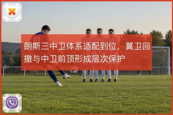 朗斯三中卫体系适配到位，翼卫回撤与中卫前顶形成层次保护