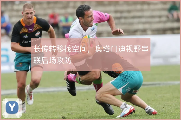长传转移找空间，奥塔门迪视野串联后场攻防