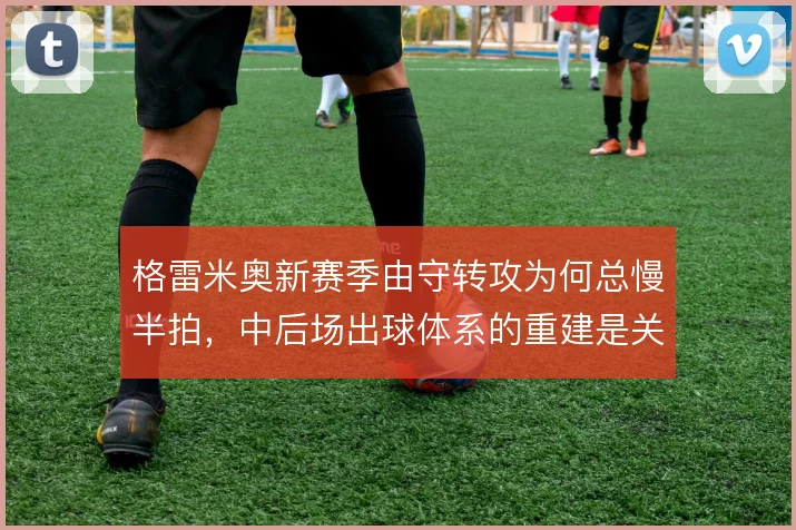 格雷米奥新赛季由守转攻为何总慢半拍,中后场出球体系的重建是关键