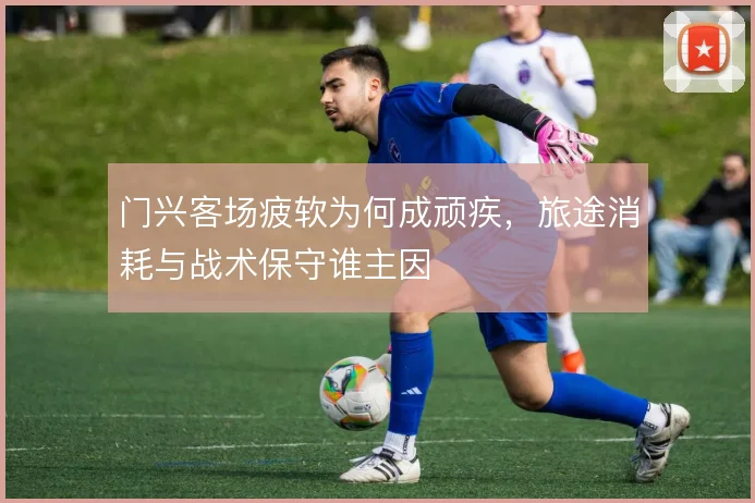 门兴客场疲软为何成顽疾，旅途消耗与战术保守谁主因