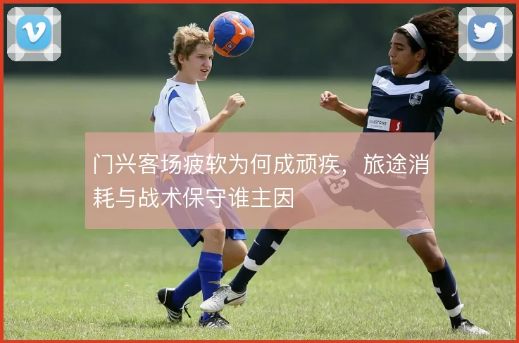 门兴客场疲软为何成顽疾，旅途消耗与战术保守谁主因