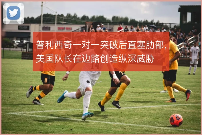 普利西奇一对一突破后直塞肋部,美国队长在边路创造纵深威胁