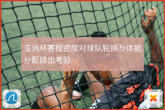 亚洲杯赛程密度对球队轮换与体能分配提出考验