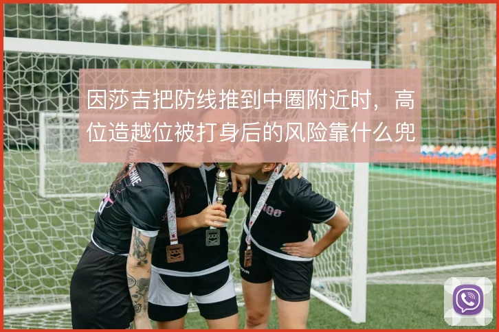 因莎吉把防线推到中圈附近时,高位造越位被打身后的风险靠什么兜底