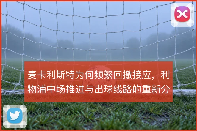 麦卡利斯特为何频繁回撤接应,利物浦中场推进与出球线路的重新分配是关键