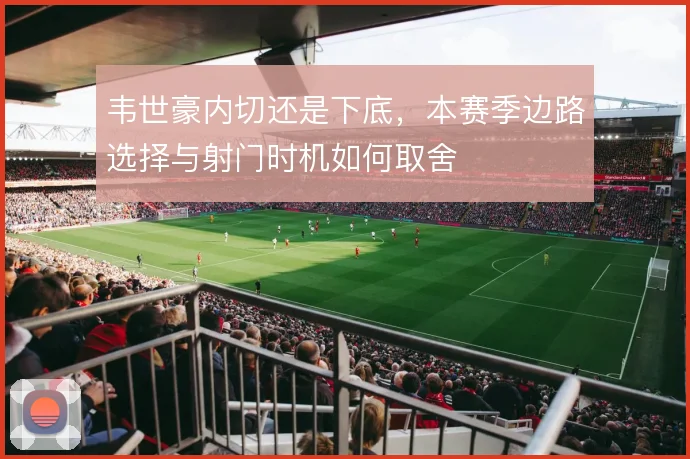 韦世豪内切还是下底，本赛季边路选择与射门时机如何取舍