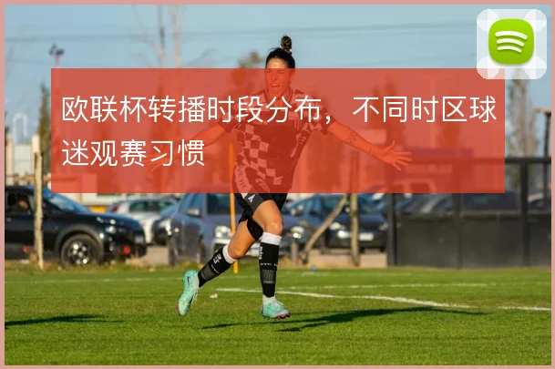 欧联杯转播时段分布，不同时区球迷观赛习惯