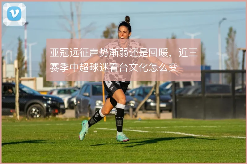 亚冠远征声势渐弱还是回暖,近三赛季中超球迷看台文化怎么变