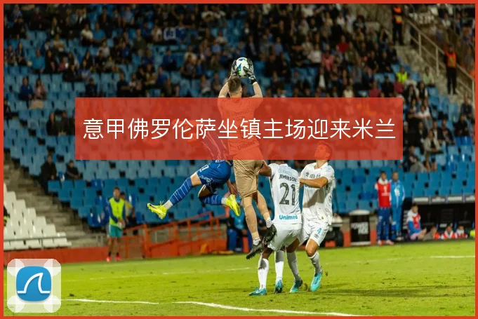 意甲佛罗伦萨坐镇主场迎来米兰