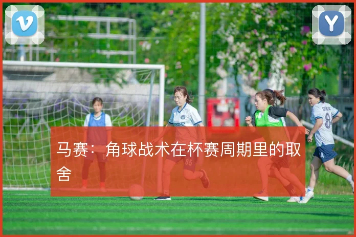 马赛：角球战术在杯赛周期里的取舍