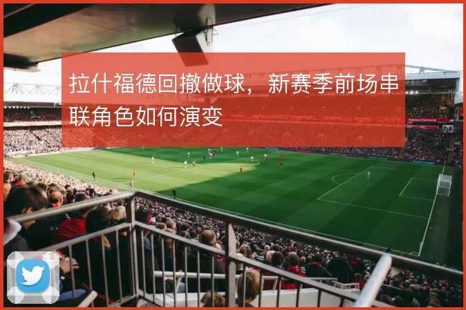 拉什福德回撤做球，新赛季前场串联角色如何演变