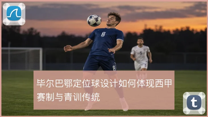 毕尔巴鄂定位球设计如何体现西甲赛制与青训传统