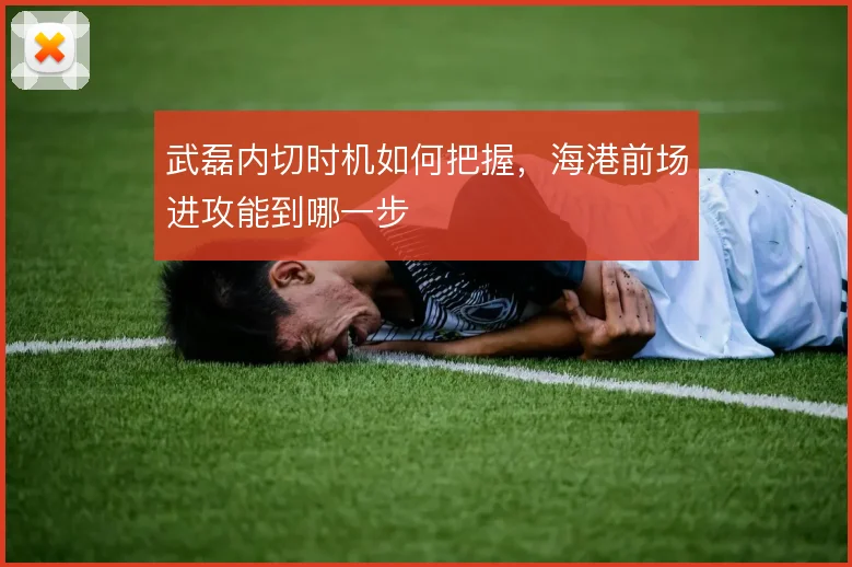 武磊内切时机如何把握，海港前场进攻能到哪一步