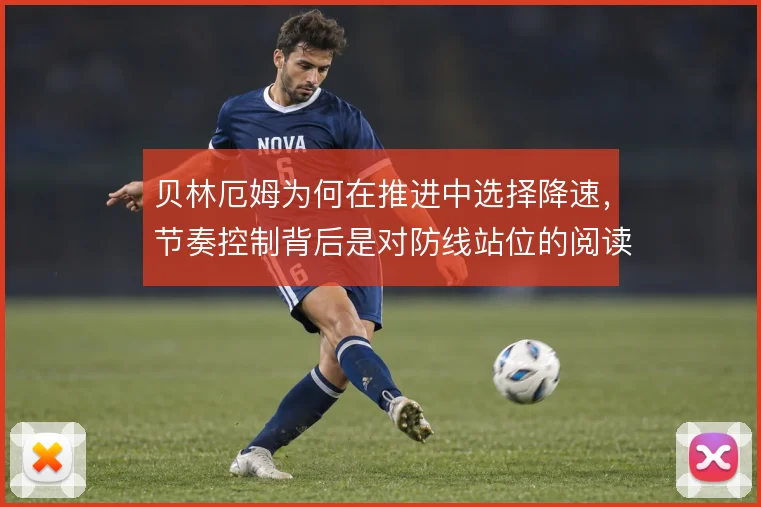 贝林厄姆为何在推进中选择降速，节奏控制背后是对防线站位的阅读