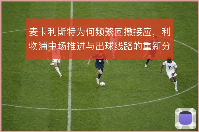 麦卡利斯特为何频繁回撤接应,利物浦中场推进与出球线路的重新分配是关键