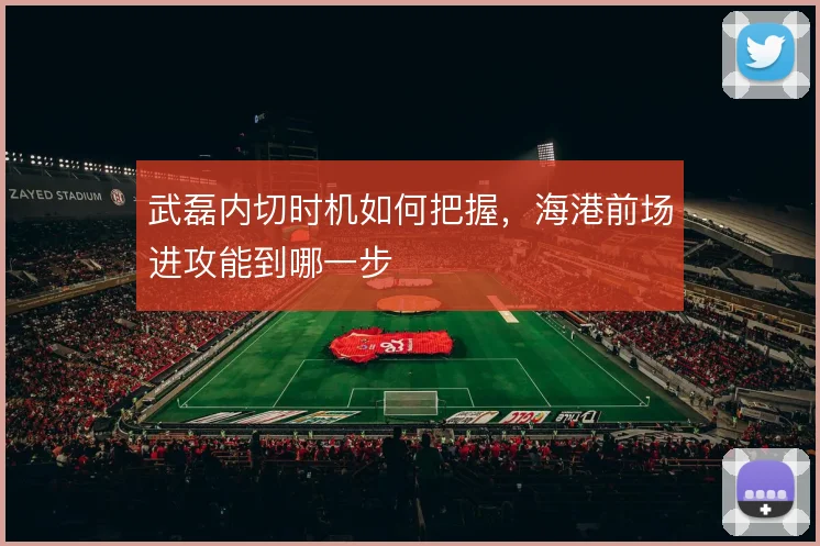 武磊内切时机如何把握，海港前场进攻能到哪一步