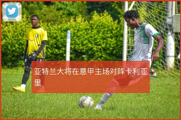 亚特兰大将在意甲主场对阵卡利亚里