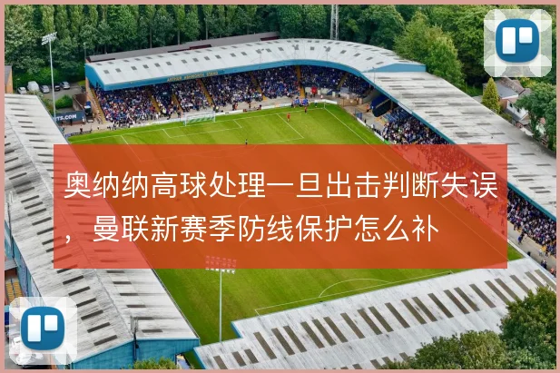 奥纳纳高球处理一旦出击判断失误，曼联新赛季防线保护怎么补