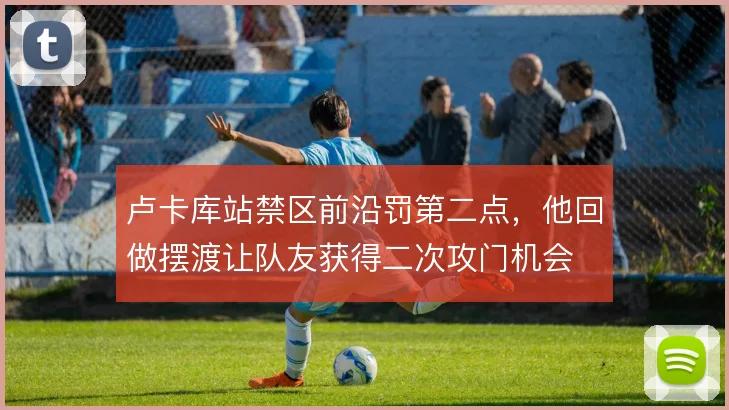 卢卡库站禁区前沿罚第二点，他回做摆渡让队友获得二次攻门机会