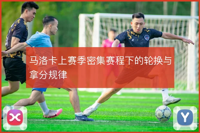 马洛卡上赛季密集赛程下的轮换与拿分规律