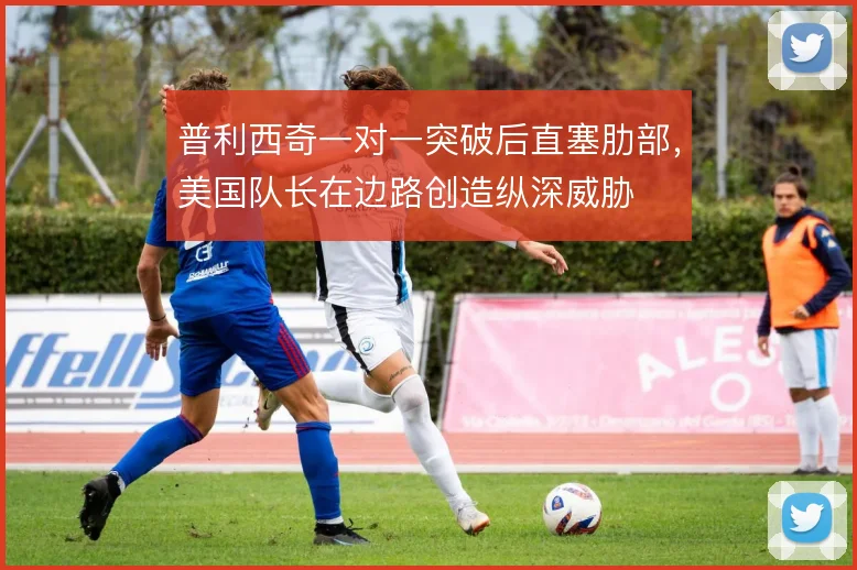 普利西奇一对一突破后直塞肋部,美国队长在边路创造纵深威胁