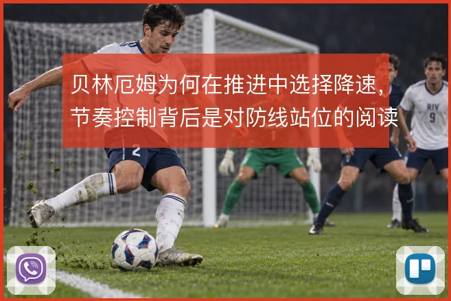 贝林厄姆为何在推进中选择降速,节奏控制背后是对防线站位的阅读