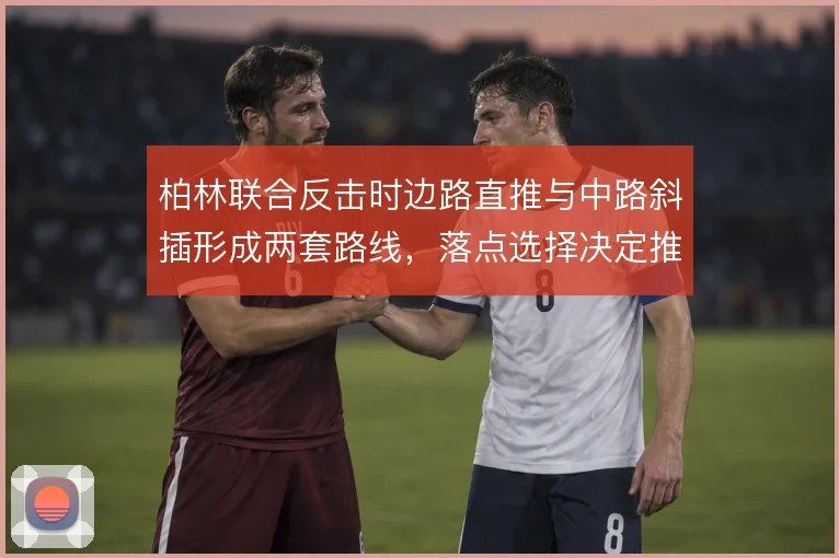 柏林联合反击时边路直推与中路斜插形成两套路线,落点选择决定推进效率