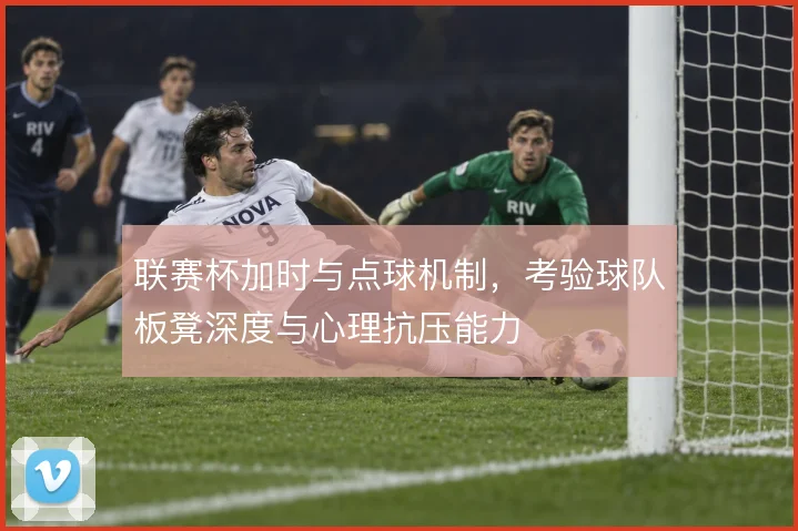 联赛杯加时与点球机制，考验球队板凳深度与心理抗压能力