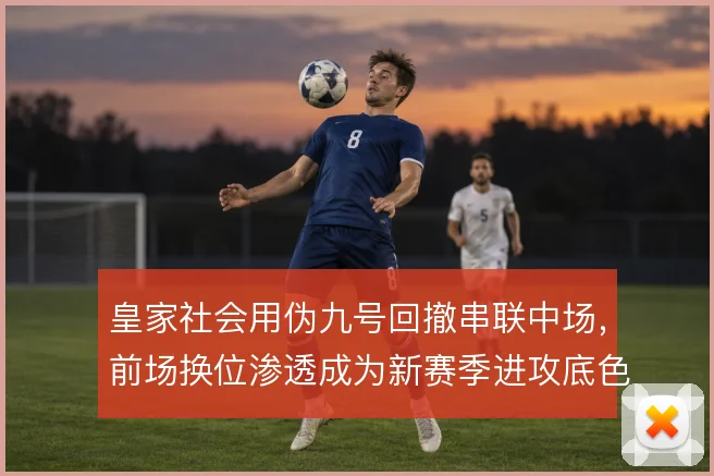 皇家社会用伪九号回撤串联中场,前场换位渗透成为新赛季进攻底色