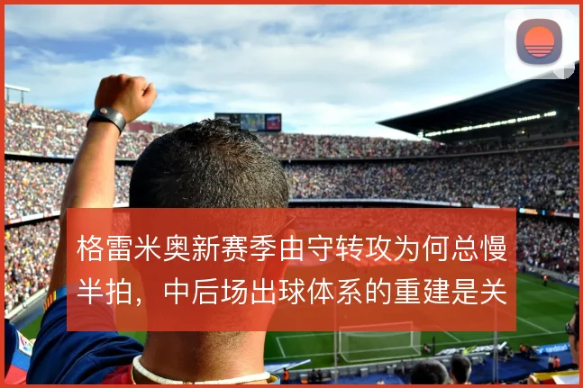 格雷米奥新赛季由守转攻为何总慢半拍，中后场出球体系的重建是关键