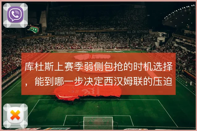 库杜斯上赛季弱侧包抢的时机选择，能到哪一步决定西汉姆联的压迫效果