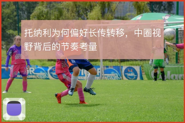 托纳利为何偏好长传转移，中圈视野背后的节奏考量