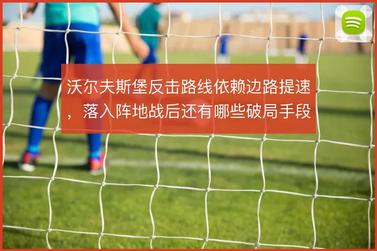 沃尔夫斯堡反击路线依赖边路提速，落入阵地战后还有哪些破局手段