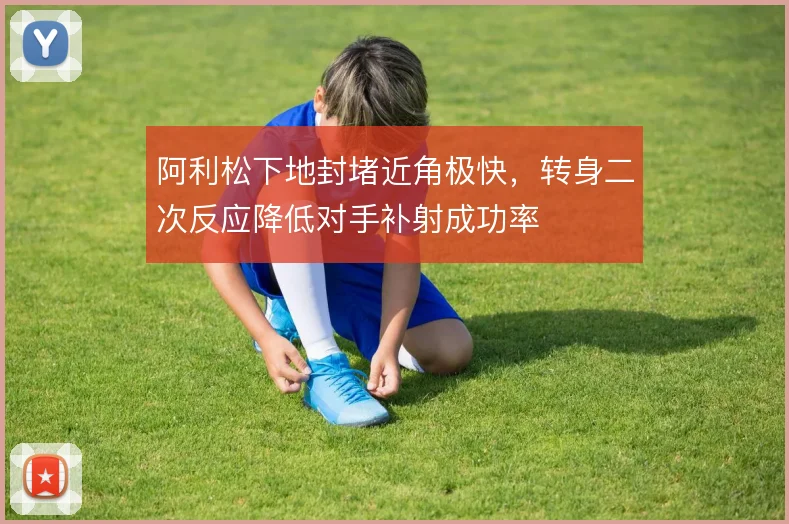 阿利松下地封堵近角极快,转身二次反应降低对手补射成功率