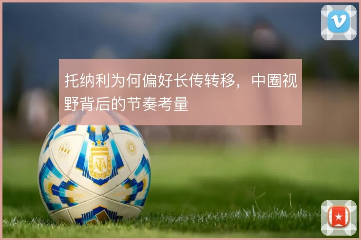 托纳利为何偏好长传转移，中圈视野背后的节奏考量