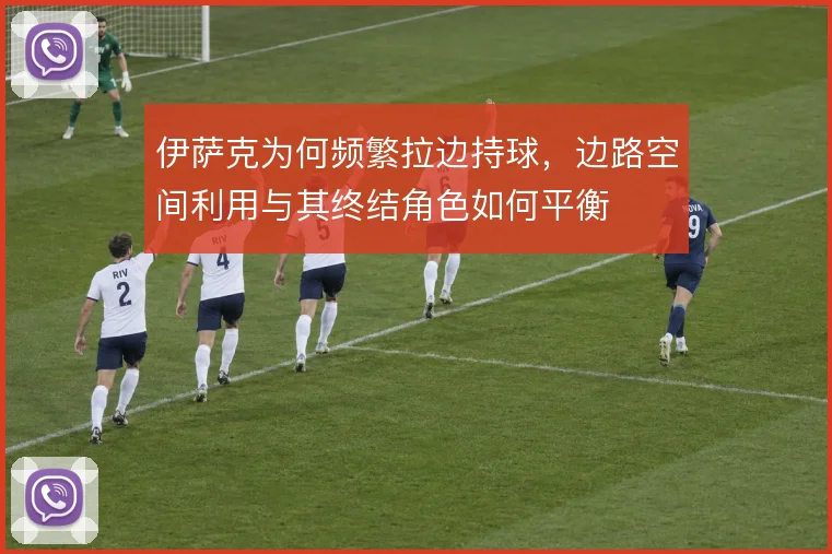 伊萨克为何频繁拉边持球，边路空间利用与其终结角色如何平衡