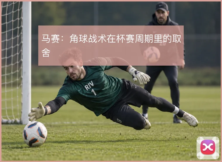 马赛：角球战术在杯赛周期里的取舍