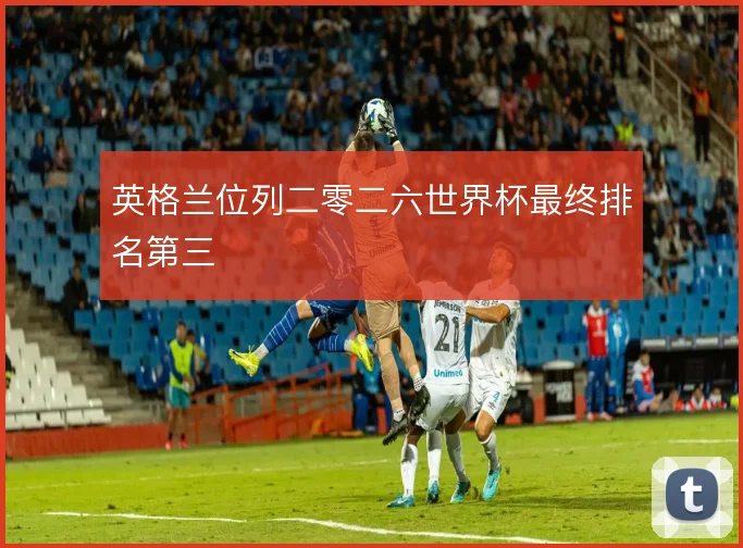 英格兰位列二零二六世界杯最终排名第三